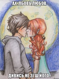 Ах ,лбовь,любов Дивись не зї'ш його .