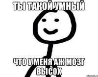 Ты такой умный Что у меня аж мозг высох