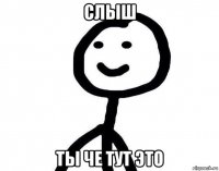 слыш ты че тут это