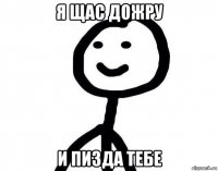 я щас дожру и пизда тебе