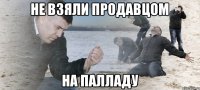 НЕ ВЗЯЛИ ПРОДАВЦОМ НА ПАЛЛАДУ