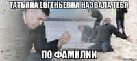 татьяна евгеньевна назвала тебя по фамилии