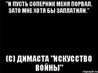 "И пусть соперник меня порвал, зато мне хотя бы заплатили." (с) Димаста "Искусство войны"