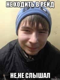 не ходить в рейд не,не слышал