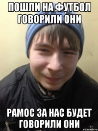 пошли на футбол говорили они рамос за нас будет говорили они