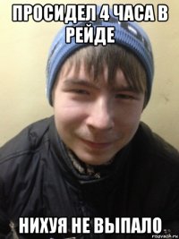 просидел 4 часа в рейде нихуя не выпало