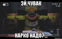 эй,чувак нарко надо?...