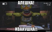 алешка! иванушка!!