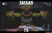 заебал т9