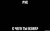 рус с чего ты взял?