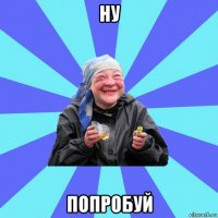 ну попробуй