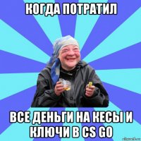 когда потратил все деньги на кесы и ключи в cs go