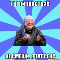 ты личность?!! не смеши. я тут секс