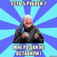 есть 5 рублей ? мне родки не оставили (