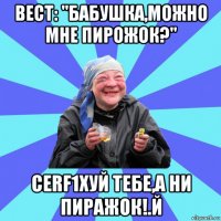 вест: "бабушка,можно мне пирожок?" cerf1хуй тебе,а ни пиражок!.й