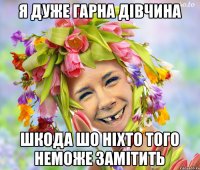 я дуже гарна дівчина шкода шо ніхто того неможе замітить