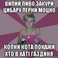 випий пиво закури цибару перни моцно копни кота покажи хто в хаті газдиня