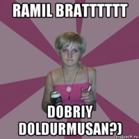 ramil bratttttt dobriy doldurmusan?)