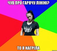 Чув про гарячу лінію? То я нагріла