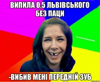 випила 0,5 львівського без паци -вибив мені передній зуб