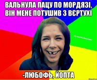 вальнула пацу по мордязі, він мене потушив з вєртухі -любофь, йопта