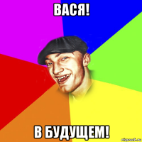 вася! в будущем!