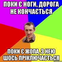 поки є ноги, дорога не кончається поки є жопа, з нею шось пріключається