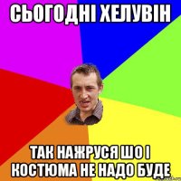 Сьогодні Хелувін Так нажруся шо і костюма не надо буде