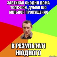 завтикав сьодня дома тєлєфон, думав шо мільйон пропущених в результаті ніодного