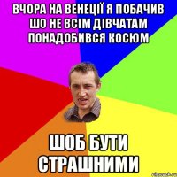 вчора на Венеції я побачив шо не всім дівчатам понадобився косюм шоб бути страшними