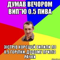 Думав вечором вип"ю 0.5 пива Зістрів корєшей випили по 0.5 горілки, додому приліз рачки