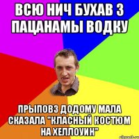 Всю нич бухав з пацанамы водку Прыповз додому мала сказала "Класный костюм на хеллоуин"