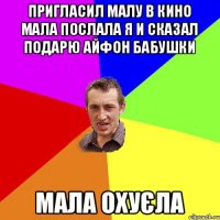 пригласил малу в кино мала послала я и сказал подарю айфон бабушки мала охуєла