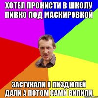 хотел пронисти в школу пивко под маскировкой застукали и пиздюлей дали а потом сами випили