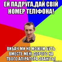 Ей падруга,Дай свій номер теліфона! Вибач ми не можем буть вместе мені дорого на твого апіратора званіть!