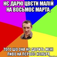 НЄ ДАРЮ ЦВЄТИ МАЛІЙ НА ВОСЬМОЄ МАРТА, ТОГО ШО ОНА НЄ ДАРИТЬ МЕНІ ПИВО НА ПЄРВОЄ НОЯБРЯ