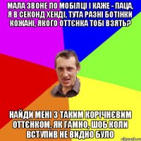 мала звоне по мобілці і каже - паца, я в секонд хенді, тута разні ботінки кожані, якого оттєнка тобі взять? найди мені з таким корічнєвим оттєнком, як гамно, шоб коли вступив не видно було