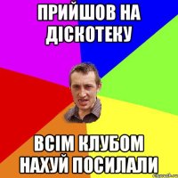 Прийшов на діскотеку всім клубом нахуй посилали