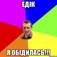 Едік я обідилась!!!