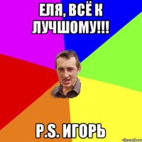 Еля, всё к лучшому!!! P.S. Игорь