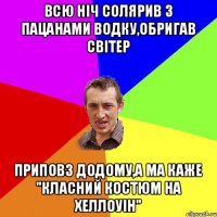 всю ніч солярив з пацанами водку,обригав світер приповз додому,а ма каже "класний костюм на хеллоуін"