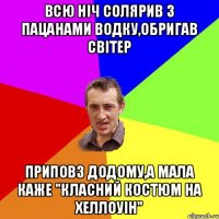 всю ніч солярив з пацанами водку,обригав світер приповз додому,а мала каже "класний костюм на хеллоуін"