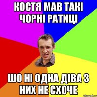 Костя мав такі чорні ратиці Шо ні одна діва з них не схоче