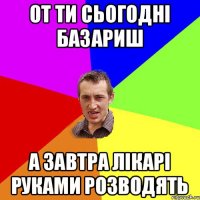 от ти сьогодні базариш а завтра лікарі руками розводять