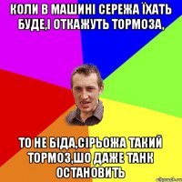 Коли в машині Сережа їхать буде,і откажуть тормоза, то не біда,Сірьожа такий тормоз,шо даже танк остановить