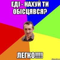 Еді - нахуй ти обісцявся? Легко!!!!