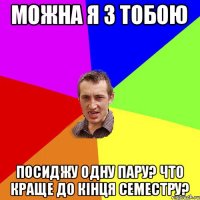 МОЖНА Я З ТОБОЮ ПОСИДЖУ ОДНУ ПАРУ? ЧТО КРАЩЕ ДО КІНЦЯ СЕМЕСТРУ?