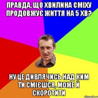 Правда, що хвилина сміху продовжує життя на 5 хв? Ну це дивлячись над ким ти смієшся, може й скоротити