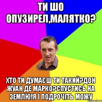 ти шо опузирел,малятко? хто ти думаєш ти такий?дон жуан де марко?спустись на землю!я і подрочіть можу