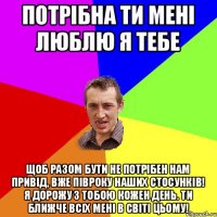 потрібна ти мені люблю я тебе Щоб разом бути не потрібен нам привід, вже півроку наших стосунків! Я дорожу з тобою кожен день. Ти ближче всіх мені в світі цьому!